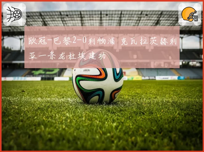 欧冠-巴黎2-0利物浦 克瓦拉茨赫利亚一条龙杜埃建功