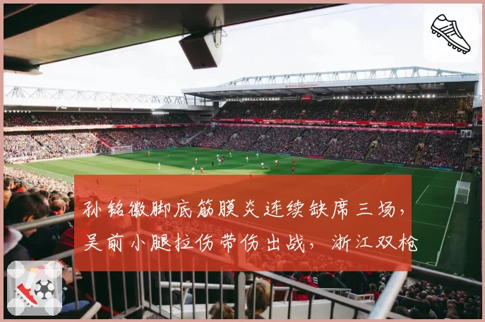 孙铭徽脚底筋膜炎连续缺席三场，吴前小腿拉伤带伤出战，浙江双枪伤病管理理念交锋