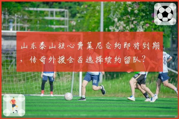 山东泰山核心费莱尼合约即将到期,传奇外援会否选择续约留队?