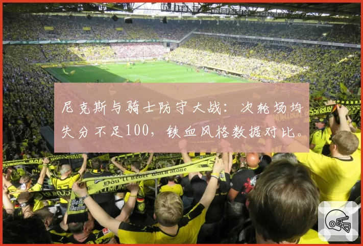 尼克斯与骑士防守大战：次轮场均失分不足100，铁血风格数据对比。