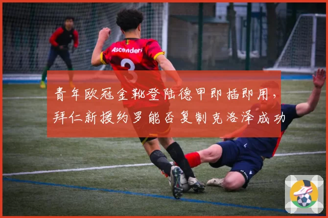 青年欧冠金靴登陆德甲即插即用，拜仁新援约罗能否复制克洛泽成功之路？