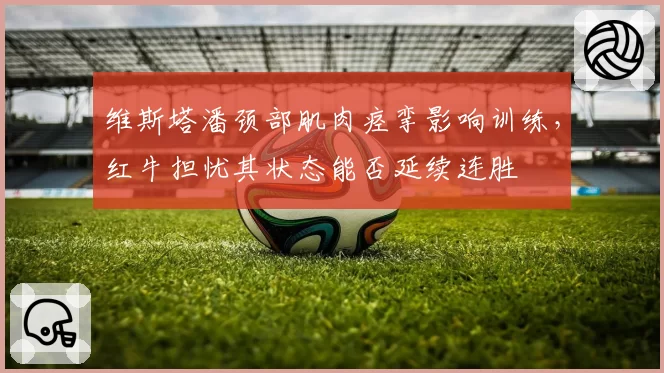 维斯塔潘颈部肌肉痉挛影响训练，红牛担忧其状态能否延续连胜