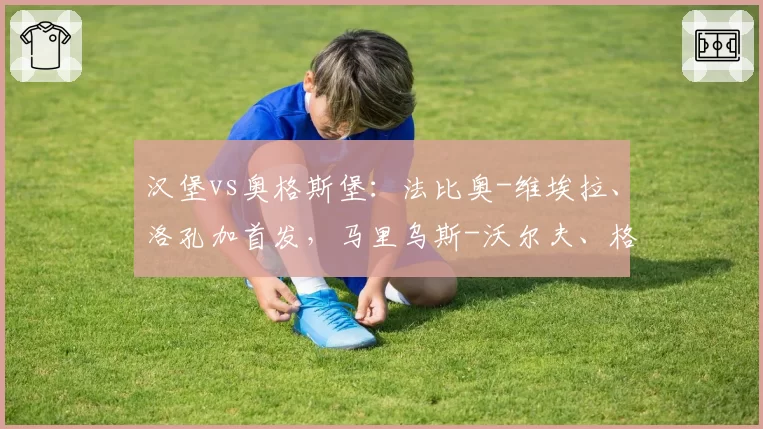 汉堡vs奥格斯堡：法比奥-维埃拉、洛孔加首发，马里乌斯-沃尔夫、格雷戈里奇出战