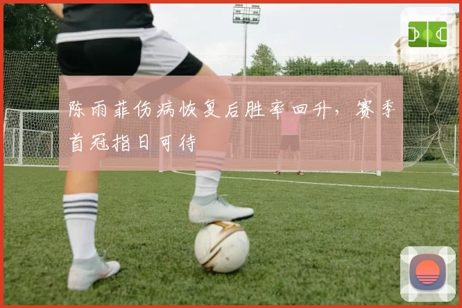 陈雨菲伤病恢复后胜率回升，赛季首冠指日可待