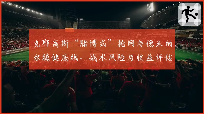 克耶高斯“赌博式”抢网与德米纳尔稳健底线，战术风险与收益评估