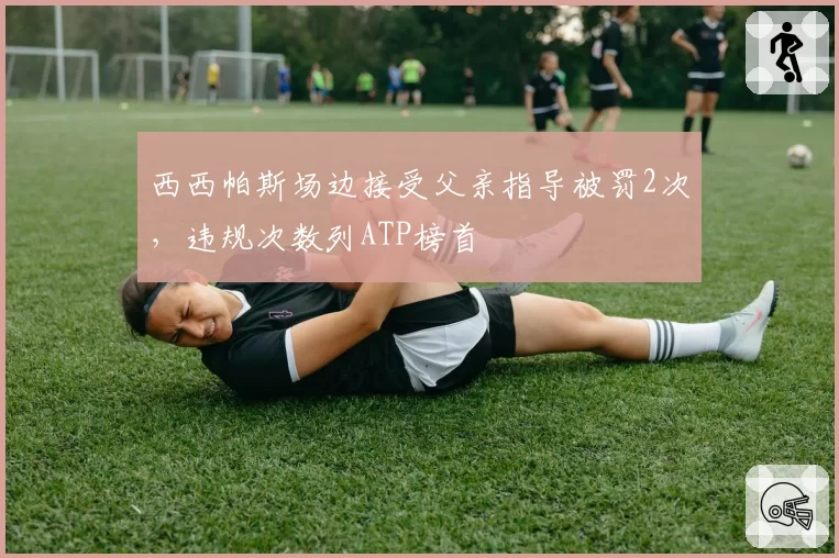 西西帕斯场边接受父亲指导被罚2次，违规次数列ATP榜首