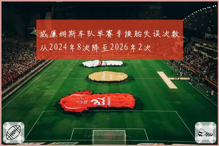 威廉姆斯车队单赛季换胎失误次数从2024年8次降至2026年2次