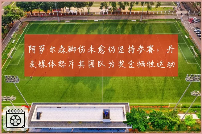 阿萨尔森脚伤未愈仍坚持参赛,丹麦媒体怒斥其团队为奖金牺牲运动员健康