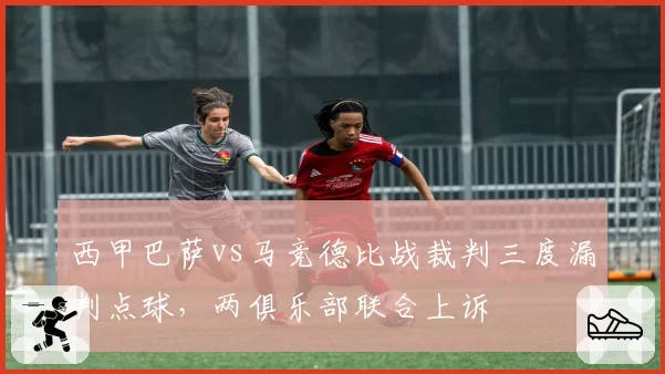 西甲巴萨vs马竞德比战裁判三度漏判点球，两俱乐部联合上诉