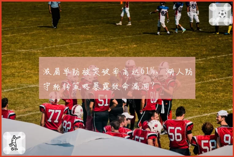 浓眉单防被突破率高达61%，湖人防守轮转策略暴露致命漏洞？