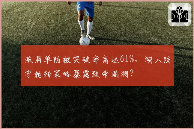 浓眉单防被突破率高达61%，湖人防守轮转策略暴露致命漏洞？