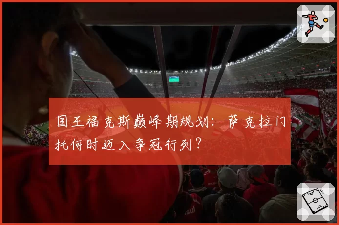 国王福克斯巅峰期规划:萨克拉门托何时迈入争冠行列?