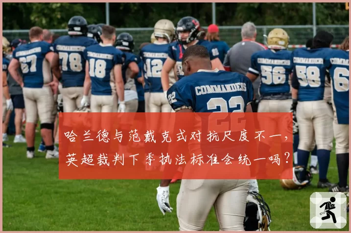 哈兰德与范戴克式对抗尺度不一,英超裁判下季执法标准会统一吗?