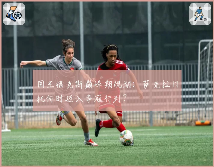 国王福克斯巅峰期规划:萨克拉门托何时迈入争冠行列?