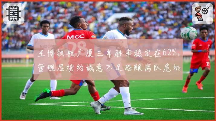 王博执教广厦三年胜率稳定在62%，管理层续约诚意不足恐酿离队危机
