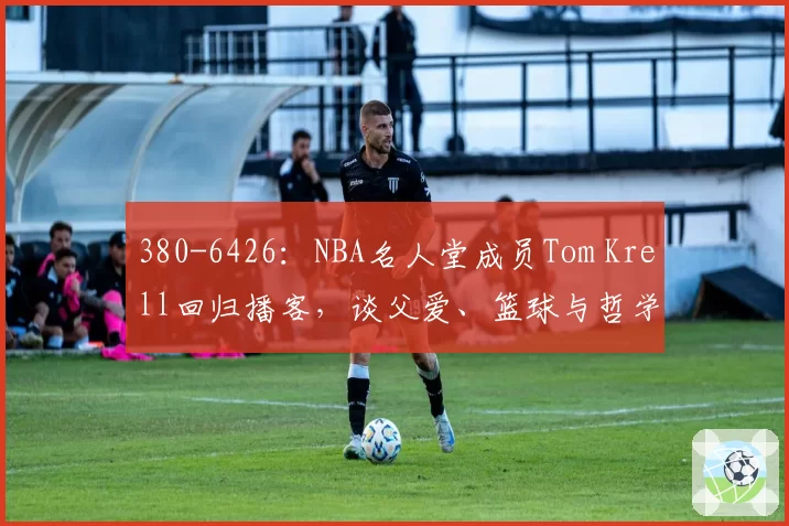 380-6426:NBA名人堂成员Tom Krell回归播客,谈父爱、篮球与哲学