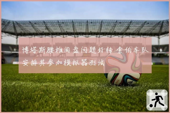 博塔斯腰椎间盘问题好转 索伯车队安排其参加模拟器测试