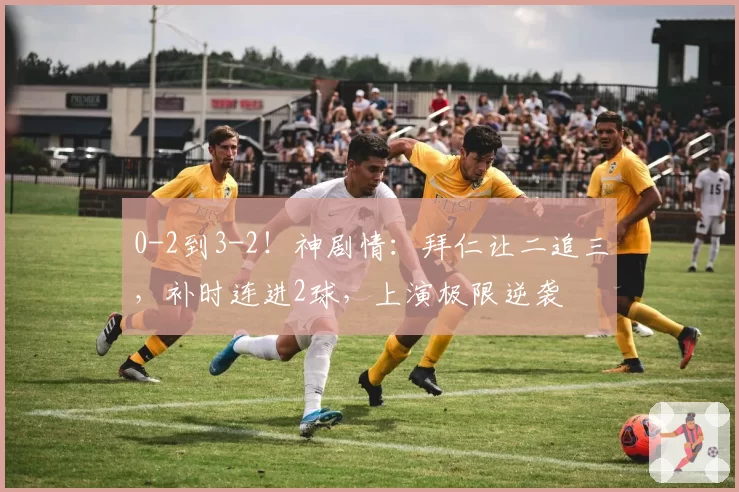 0-2到3-2！神剧情：拜仁让二追三，补时连进2球，上演极限逆袭