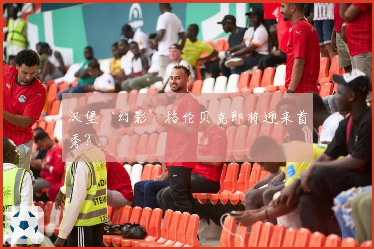 汉堡‘幻影’格伦贝克即将迎来首秀?