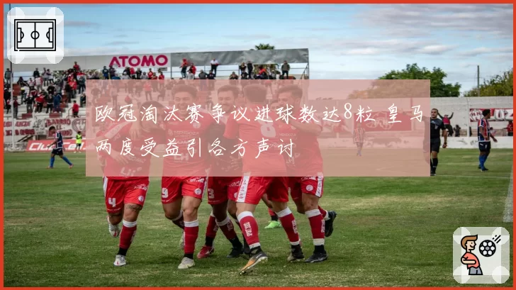欧冠淘汰赛争议进球数达8粒 皇马两度受益引各方声讨