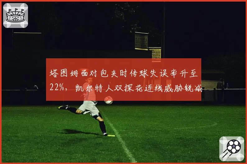 塔图姆面对包夹时传球失误率升至22%，凯尔特人双探花连线威胁锐减__br_