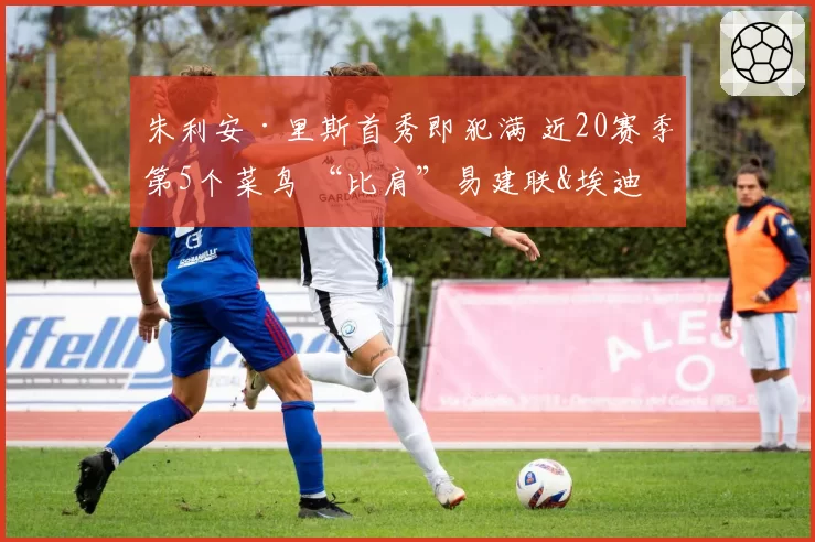 朱利安·里斯首秀即犯满 近20赛季第5个菜鸟 “比肩”易建联&埃迪