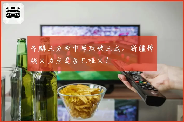 齐麟三分命中率跌破三成,新疆锋线火力点是否已哑火?