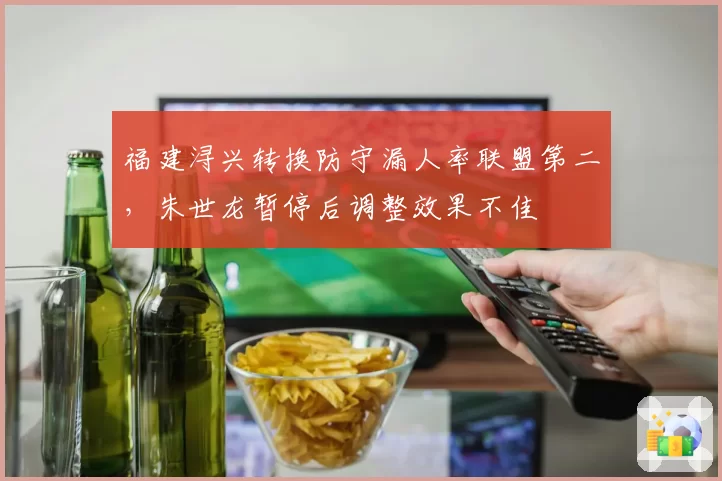 福建浔兴转换防守漏人率联盟第二，朱世龙暂停后调整效果不佳