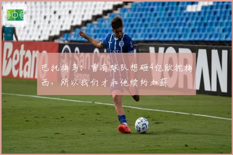 巴托梅乌:曾有球队想砸4亿欧挖梅西,所以我们才和他续约加薪