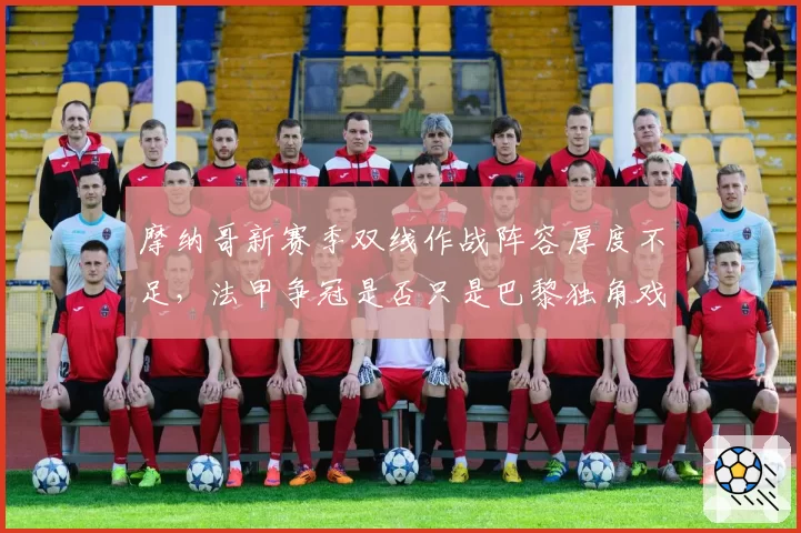 摩纳哥新赛季双线作战阵容厚度不足，法甲争冠是否只是巴黎独角戏？
