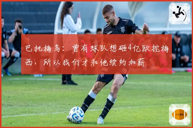 巴托梅乌:曾有球队想砸4亿欧挖梅西,所以我们才和他续约加薪