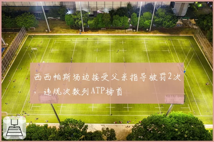 西西帕斯场边接受父亲指导被罚2次，违规次数列ATP榜首