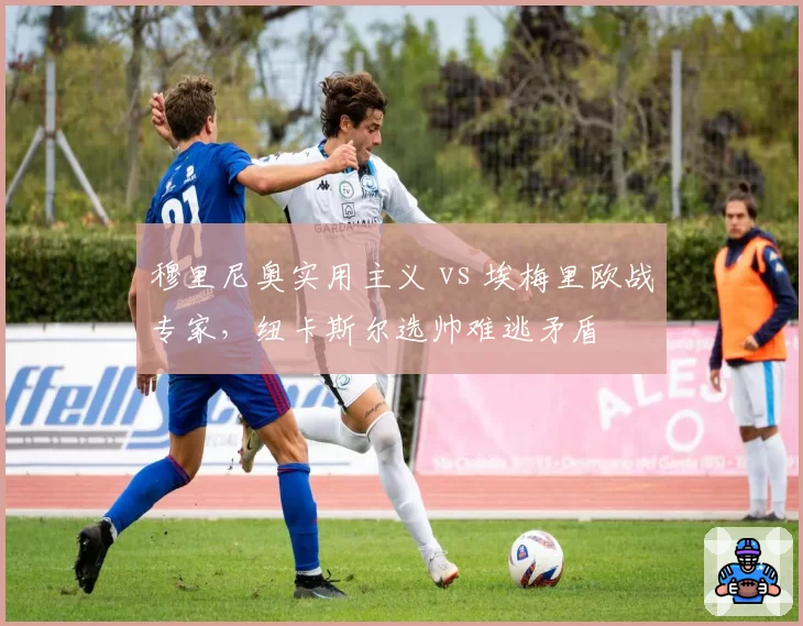 穆里尼奥实用主义 vs 埃梅里欧战专家,纽卡斯尔选帅难逃矛盾