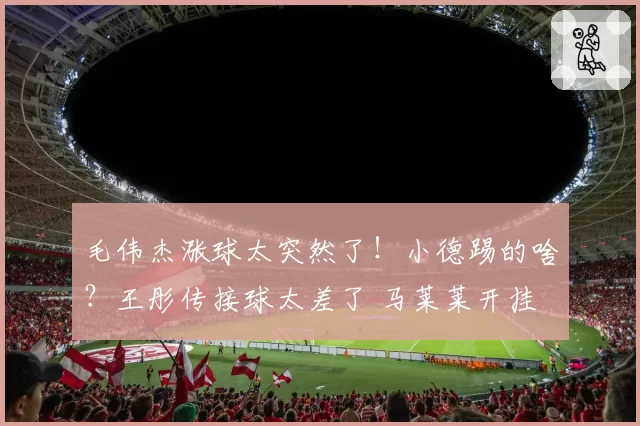 毛伟杰涨球太突然了！小德踢的啥？王彤传接球太差了 马莱莱开挂