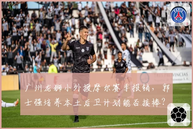广州龙狮小外援摩尔赛季报销,郭士强培养本土后卫计划能否接棒?