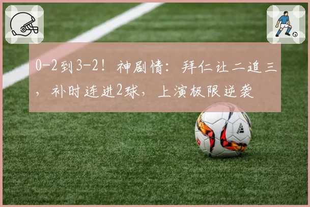 0-2到3-2！神剧情：拜仁让二追三，补时连进2球，上演极限逆袭