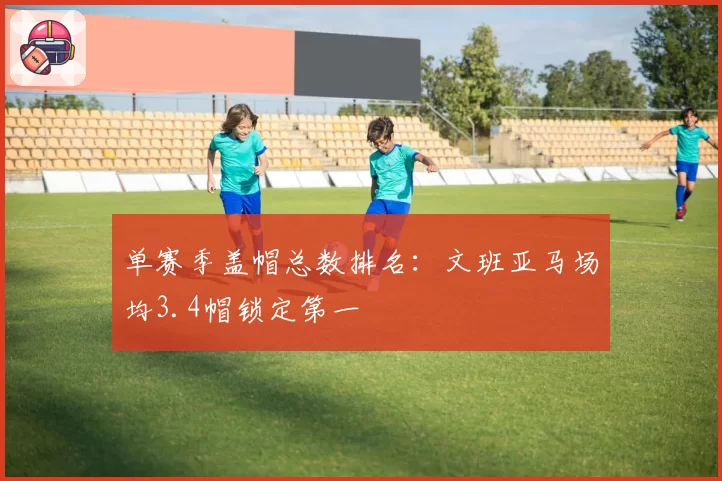 单赛季盖帽总数排名:文班亚马场均3.4帽锁定第一