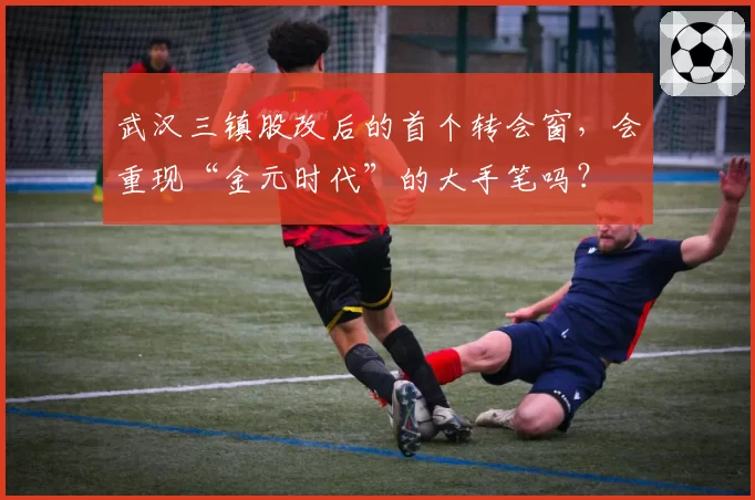 武汉三镇股改后的首个转会窗,会重现“金元时代”的大手笔吗?