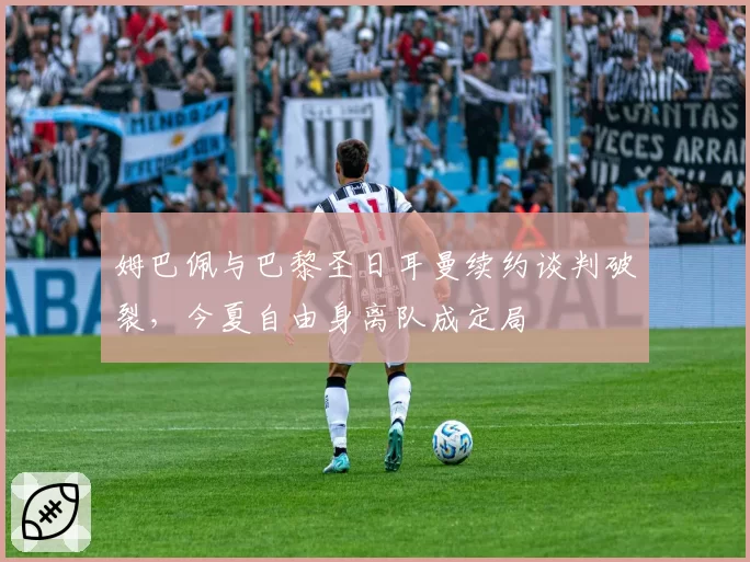 姆巴佩与巴黎圣日耳曼续约谈判破裂，今夏自由身离队成定局