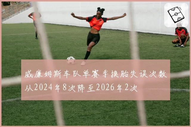 威廉姆斯车队单赛季换胎失误次数从2024年8次降至2026年2次