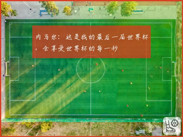 内马尔:这是我的最后一届世界杯,会享受世界杯的每一秒