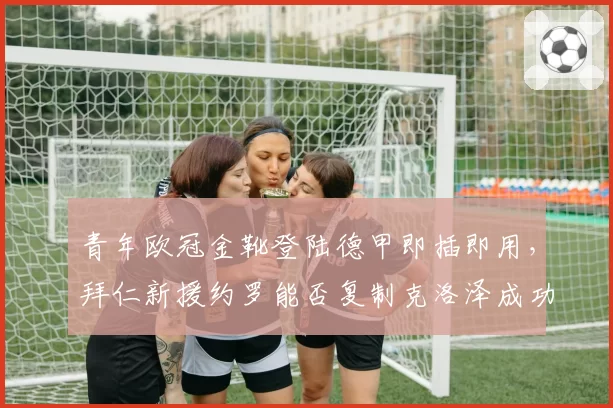 青年欧冠金靴登陆德甲即插即用，拜仁新援约罗能否复制克洛泽成功之路？