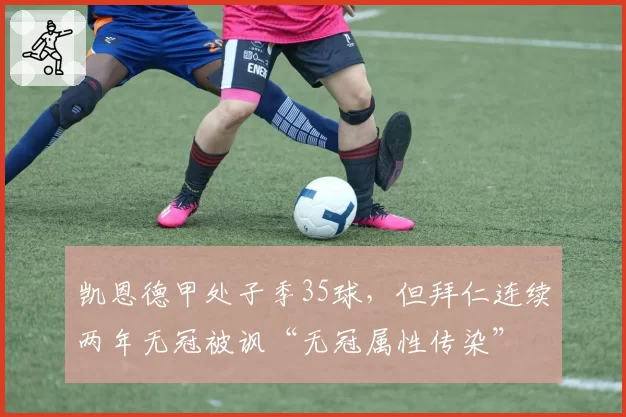 凯恩德甲处子季35球，但拜仁连续两年无冠被讽“无冠属性传染”