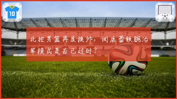 北控男篮再度换帅，闵鹿蕾铁腕治军模式是否已过时？