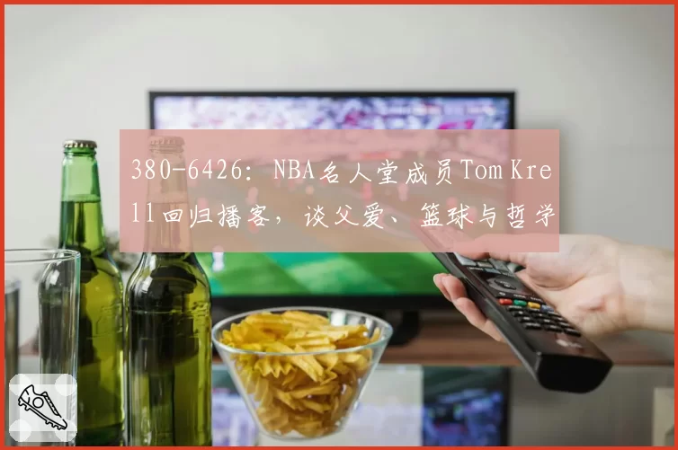 380-6426：NBA名人堂成员Tom Krell回归播客，谈父爱、篮球与哲学