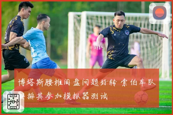 博塔斯腰椎间盘问题好转 索伯车队安排其参加模拟器测试