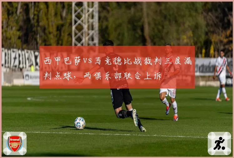 西甲巴萨vs马竞德比战裁判三度漏判点球，两俱乐部联合上诉
