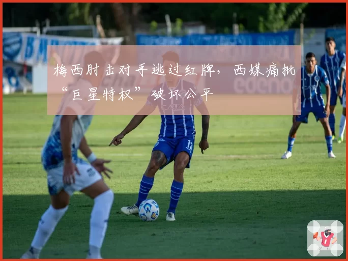 梅西肘击对手逃过红牌,西媒痛批“巨星特权”破坏公平