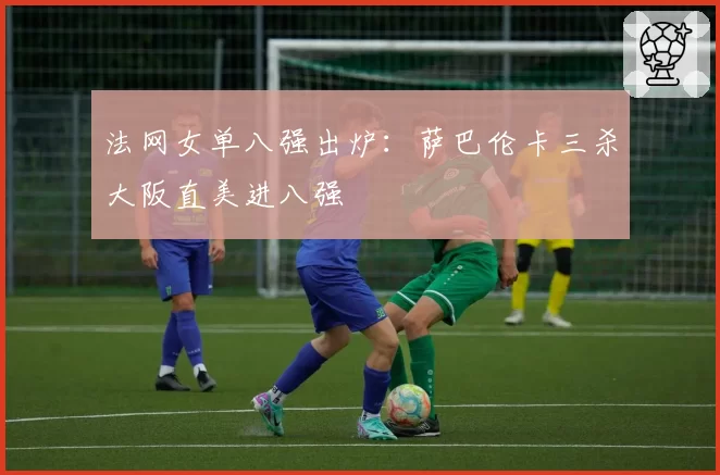 法网女单八强出炉:萨巴伦卡三杀大阪直美进八强