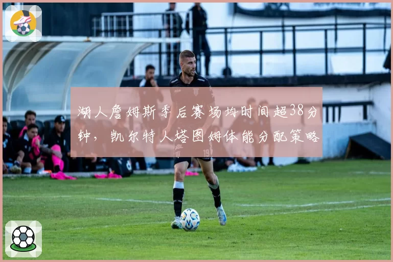 湖人詹姆斯季后赛场均时间超38分钟，凯尔特人塔图姆体能分配策略更高效